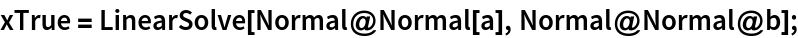 xTrue = LinearSolve[Normal@Normal[a], Normal@Normal@b];