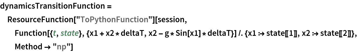 dynamicsTransitionFunction = ResourceFunction["ToPythonFunction"][session, Function[{t, state}, {x1 + x2*deltaT, x2 - g*Sin[x1]*deltaT}] /. {x1 :> state[[1]], x2 :> state[[2]]}, Method -> "np"]