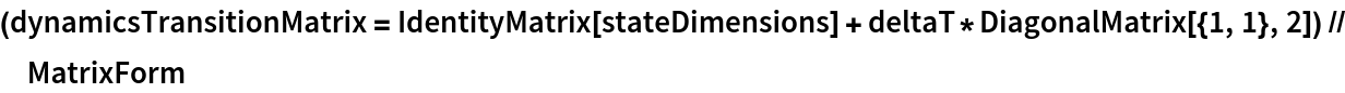 (dynamicsTransitionMatrix = IdentityMatrix[stateDimensions] + deltaT*DiagonalMatrix[{1, 1}, 2]) // MatrixForm