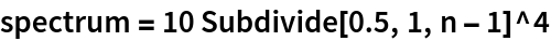 spectrum = 10 Subdivide[0.5, 1, n - 1]^4