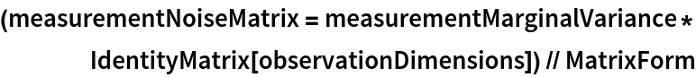 (measurementNoiseMatrix = measurementMarginalVariance*
    IdentityMatrix[observationDimensions]) // MatrixForm