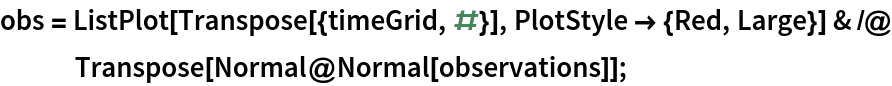 obs = ListPlot[Transpose[{timeGrid, #}], PlotStyle -> {Red, Large}] & /@ Transpose[Normal@Normal[observations]];