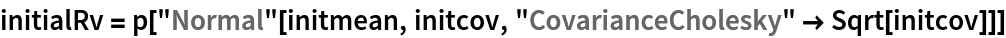 initialRv = p["Normal"[initmean, initcov, "CovarianceCholesky" -> Sqrt[initcov]]]