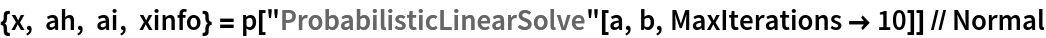 {x, ah, ai, xinfo} = p["ProbabilisticLinearSolve"[a, b, MaxIterations -> 10]] // Normal