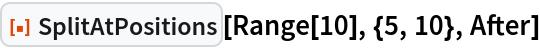 ResourceFunction["SplitAtPositions"][Range[10], {5, 10}, After]