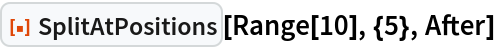 ResourceFunction["SplitAtPositions"][Range[10], {5}, After]