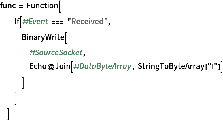 func = Function[
  If[#Event === "Received", BinaryWrite[
    #SourceSocket, Echo@Join[#DataByteArray, StringToByteArray["!"]]
    ]
   ]
  ]