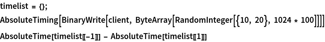 timelist = {}; 
AbsoluteTiming[
 BinaryWrite[client, ByteArray[RandomInteger[{10, 20}, 1024 * 100]]]]
AbsoluteTime[timelist[[-1]]] - AbsoluteTime[timelist[[1]]]