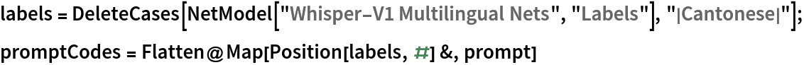 labels = DeleteCases[NetModel["Whisper-V1 Multilingual Nets", "Labels"], "|Cantonese|"];
promptCodes = Flatten@Map[Position[labels, #] &, prompt]