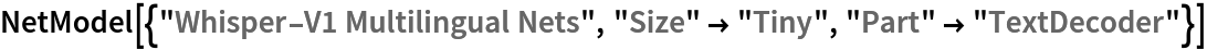 NetModel[{"Whisper-V1 Multilingual Nets", "Size" -> "Tiny", "Part" -> "TextDecoder"}]