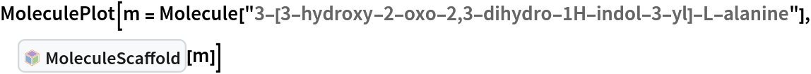 MoleculePlot[
 m = Molecule[
   "3-[3-hydroxy-2-oxo-2,3-dihydro-1H-indol-3-yl]-L-alanine"], InterpretationBox[FrameBox[TagBox[TooltipBox[PaneBox[GridBox[List[List[GraphicsBox[List[Thickness[0.0025`], List[FaceForm[List[RGBColor[0.9607843137254902`, 0.5058823529411764`, 0.19607843137254902`], Opacity[1.`]]], FilledCurveBox[List[List[List[0, 2, 0], List[0, 1, 0], List[0, 1, 0], List[0, 1, 0], List[0, 1, 0]], List[List[0, 2, 0], List[0, 1, 0], List[0, 1, 0], List[0, 1, 0], List[0, 1, 0]], List[List[0, 2, 0], List[0, 1, 0], List[0, 1, 0], List[0, 1, 0], List[0, 1, 0], List[0, 1, 0]], List[List[0, 2, 0], List[1, 3, 3], List[0, 1, 0], List[1, 3, 3], List[0, 1, 0], List[1, 3, 3], List[0, 1, 0], List[1, 3, 3], List[1, 3, 3], List[0, 1, 0], List[1, 3, 3], List[0, 1, 0], List[1, 3, 3]]], List[List[List[205.`, 22.863691329956055`], List[205.`, 212.31669425964355`], List[246.01799774169922`, 235.99870109558105`], List[369.0710144042969`, 307.0436840057373`], List[369.0710144042969`, 117.59068870544434`], List[205.`, 22.863691329956055`]], List[List[30.928985595703125`, 307.0436840057373`], List[153.98200225830078`, 235.99870109558105`], List[195.`, 212.31669425964355`], List[195.`, 22.863691329956055`], List[30.928985595703125`, 117.59068870544434`], List[30.928985595703125`, 307.0436840057373`]], List[List[200.`, 410.42970085144043`], List[364.0710144042969`, 315.7036876678467`], List[241.01799774169922`, 244.65868949890137`], List[200.`, 220.97669792175293`], List[158.98200225830078`, 244.65868949890137`], List[35.928985595703125`, 315.7036876678467`], List[200.`, 410.42970085144043`]], List[List[376.5710144042969`, 320.03370475769043`], List[202.5`, 420.53370475769043`], List[200.95300006866455`, 421.42667961120605`], List[199.04699993133545`, 421.42667961120605`], List[197.5`, 420.53370475769043`], List[23.428985595703125`, 320.03370475769043`], List[21.882003784179688`, 319.1406993865967`], List[20.928985595703125`, 317.4896984100342`], List[20.928985595703125`, 315.7036876678467`], List[20.928985595703125`, 114.70369529724121`], List[20.928985595703125`, 112.91769218444824`], List[21.882003784179688`, 111.26669120788574`], List[23.428985595703125`, 110.37369346618652`], List[197.5`, 9.87369155883789`], List[198.27300024032593`, 9.426692008972168`], List[199.13700008392334`, 9.203690528869629`], List[200.`, 9.203690528869629`], List[200.86299991607666`, 9.203690528869629`], List[201.72699999809265`, 9.426692008972168`], List[202.5`, 9.87369155883789`], List[376.5710144042969`, 110.37369346618652`], List[378.1179962158203`, 111.26669120788574`], List[379.0710144042969`, 112.91769218444824`], List[379.0710144042969`, 114.70369529724121`], List[379.0710144042969`, 315.7036876678467`], List[379.0710144042969`, 317.4896984100342`], List[378.1179962158203`, 319.1406993865967`], List[376.5710144042969`, 320.03370475769043`]]]]], List[FaceForm[List[RGBColor[0.5529411764705883`, 0.6745098039215687`, 0.8117647058823529`], Opacity[1.`]]], FilledCurveBox[List[List[List[0, 2, 0], List[0, 1, 0], List[0, 1, 0], List[0, 1, 0]]], List[List[List[44.92900085449219`, 282.59088134765625`], List[181.00001525878906`, 204.0298843383789`], List[181.00001525878906`, 46.90887451171875`], List[44.92900085449219`, 125.46986389160156`], List[44.92900085449219`, 282.59088134765625`]]]]], List[FaceForm[List[RGBColor[0.6627450980392157`, 0.803921568627451`, 0.5686274509803921`], Opacity[1.`]]], FilledCurveBox[List[List[List[0, 2, 0], List[0, 1, 0], List[0, 1, 0], List[0, 1, 0]]], List[List[List[355.0710144042969`, 282.59088134765625`], List[355.0710144042969`, 125.46986389160156`], List[219.`, 46.90887451171875`], List[219.`, 204.0298843383789`], List[355.0710144042969`, 282.59088134765625`]]]]], List[FaceForm[List[RGBColor[0.6901960784313725`, 0.5882352941176471`, 0.8117647058823529`], Opacity[1.`]]], FilledCurveBox[List[List[List[0, 2, 0], List[0, 1, 0], List[0, 1, 0], List[0, 1, 0]]], List[List[List[200.`, 394.0606994628906`], List[336.0710144042969`, 315.4997024536133`], List[200.`, 236.93968200683594`], List[63.928985595703125`, 315.4997024536133`], List[200.`, 394.0606994628906`]]]]]], List[Rule[BaselinePosition, Scaled[0.15`]], Rule[ImageSize, 10], Rule[ImageSize, 15]]], StyleBox[RowBox[List["MoleculeScaffold", " "]], Rule[ShowAutoStyles, False], Rule[ShowStringCharacters, False], Rule[FontSize, Times[0.9`, Inherited]], Rule[FontColor, GrayLevel[0.1`]]]]], Rule[GridBoxSpacings, List[Rule["Columns", List[List[0.25`]]]]]], Rule[Alignment, List[Left, Baseline]], Rule[BaselinePosition, Baseline], Rule[FrameMargins, List[List[3, 0], List[0, 0]]], Rule[BaseStyle, List[Rule[LineSpacing, List[0, 0]], Rule[LineBreakWithin, False]]]], RowBox[List["PacletSymbol", "[", RowBox[List["\"WolframChemistry/ChemistryFunctions\"", ",", "\"WolframChemistry`ChemistryFunctions`MoleculeScaffold\""]], "]"]], Rule[TooltipStyle, List[Rule[ShowAutoStyles, True], Rule[ShowStringCharacters, True]]]], Function[Annotation[Slot[1], Style[Defer[PacletSymbol["WolframChemistry/ChemistryFunctions", "WolframChemistry`ChemistryFunctions`MoleculeScaffold"]], Rule[ShowStringCharacters, True]], "Tooltip"]]], Rule[Background, RGBColor[0.968`, 0.976`, 0.984`]], Rule[BaselinePosition, Baseline], Rule[DefaultBaseStyle, List[]], Rule[FrameMargins, List[List[0, 0], List[1, 1]]], Rule[FrameStyle, RGBColor[0.831`, 0.847`, 0.85`]], Rule[RoundingRadius, 4]], PacletSymbol["WolframChemistry/ChemistryFunctions", "WolframChemistry`ChemistryFunctions`MoleculeScaffold"], Rule[Selectable, False], Rule[SelectWithContents, True], Rule[BoxID, "PacletSymbolBox"]][m]]