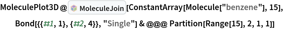MoleculePlot3D@InterpretationBox[FrameBox[TagBox[TooltipBox[PaneBox[GridBox[List[List[GraphicsBox[List[Thickness[0.0025`], List[FaceForm[List[RGBColor[0.9607843137254902`, 0.5058823529411764`, 0.19607843137254902`], Opacity[1.`]]], FilledCurveBox[List[List[List[0, 2, 0], List[0, 1, 0], List[0, 1, 0], List[0, 1, 0], List[0, 1, 0]], List[List[0, 2, 0], List[0, 1, 0], List[0, 1, 0], List[0, 1, 0], List[0, 1, 0]], List[List[0, 2, 0], List[0, 1, 0], List[0, 1, 0], List[0, 1, 0], List[0, 1, 0], List[0, 1, 0]], List[List[0, 2, 0], List[1, 3, 3], List[0, 1, 0], List[1, 3, 3], List[0, 1, 0], List[1, 3, 3], List[0, 1, 0], List[1, 3, 3], List[1, 3, 3], List[0, 1, 0], List[1, 3, 3], List[0, 1, 0], List[1, 3, 3]]], List[List[List[205.`, 22.863691329956055`], List[205.`, 212.31669425964355`], List[246.01799774169922`, 235.99870109558105`], List[369.0710144042969`, 307.0436840057373`], List[369.0710144042969`, 117.59068870544434`], List[205.`, 22.863691329956055`]], List[List[30.928985595703125`, 307.0436840057373`], List[153.98200225830078`, 235.99870109558105`], List[195.`, 212.31669425964355`], List[195.`, 22.863691329956055`], List[30.928985595703125`, 117.59068870544434`], List[30.928985595703125`, 307.0436840057373`]], List[List[200.`, 410.42970085144043`], List[364.0710144042969`, 315.7036876678467`], List[241.01799774169922`, 244.65868949890137`], List[200.`, 220.97669792175293`], List[158.98200225830078`, 244.65868949890137`], List[35.928985595703125`, 315.7036876678467`], List[200.`, 410.42970085144043`]], List[List[376.5710144042969`, 320.03370475769043`], List[202.5`, 420.53370475769043`], List[200.95300006866455`, 421.42667961120605`], List[199.04699993133545`, 421.42667961120605`], List[197.5`, 420.53370475769043`], List[23.428985595703125`, 320.03370475769043`], List[21.882003784179688`, 319.1406993865967`], List[20.928985595703125`, 317.4896984100342`], List[20.928985595703125`, 315.7036876678467`], List[20.928985595703125`, 114.70369529724121`], List[20.928985595703125`, 112.91769218444824`], List[21.882003784179688`, 111.26669120788574`], List[23.428985595703125`, 110.37369346618652`], List[197.5`, 9.87369155883789`], List[198.27300024032593`, 9.426692008972168`], List[199.13700008392334`, 9.203690528869629`], List[200.`, 9.203690528869629`], List[200.86299991607666`, 9.203690528869629`], List[201.72699999809265`, 9.426692008972168`], List[202.5`, 9.87369155883789`], List[376.5710144042969`, 110.37369346618652`], List[378.1179962158203`, 111.26669120788574`], List[379.0710144042969`, 112.91769218444824`], List[379.0710144042969`, 114.70369529724121`], List[379.0710144042969`, 315.7036876678467`], List[379.0710144042969`, 317.4896984100342`], List[378.1179962158203`, 319.1406993865967`], List[376.5710144042969`, 320.03370475769043`]]]]], List[FaceForm[List[RGBColor[0.5529411764705883`, 0.6745098039215687`, 0.8117647058823529`], Opacity[1.`]]], FilledCurveBox[List[List[List[0, 2, 0], List[0, 1, 0], List[0, 1, 0], List[0, 1, 0]]], List[List[List[44.92900085449219`, 282.59088134765625`], List[181.00001525878906`, 204.0298843383789`], List[181.00001525878906`, 46.90887451171875`], List[44.92900085449219`, 125.46986389160156`], List[44.92900085449219`, 282.59088134765625`]]]]], List[FaceForm[List[RGBColor[0.6627450980392157`, 0.803921568627451`, 0.5686274509803921`], Opacity[1.`]]], FilledCurveBox[List[List[List[0, 2, 0], List[0, 1, 0], List[0, 1, 0], List[0, 1, 0]]], List[List[List[355.0710144042969`, 282.59088134765625`], List[355.0710144042969`, 125.46986389160156`], List[219.`, 46.90887451171875`], List[219.`, 204.0298843383789`], List[355.0710144042969`, 282.59088134765625`]]]]], List[FaceForm[List[RGBColor[0.6901960784313725`, 0.5882352941176471`, 0.8117647058823529`], Opacity[1.`]]], FilledCurveBox[List[List[List[0, 2, 0], List[0, 1, 0], List[0, 1, 0], List[0, 1, 0]]], List[List[List[200.`, 394.0606994628906`], List[336.0710144042969`, 315.4997024536133`], List[200.`, 236.93968200683594`], List[63.928985595703125`, 315.4997024536133`], List[200.`, 394.0606994628906`]]]]]], List[Rule[BaselinePosition, Scaled[0.15`]], Rule[ImageSize, 10], Rule[ImageSize, 15]]], StyleBox[RowBox[List["MoleculeJoin", " "]], Rule[ShowAutoStyles, False], Rule[ShowStringCharacters, False], Rule[FontSize, Times[0.9`, Inherited]], Rule[FontColor, GrayLevel[0.1`]]]]], Rule[GridBoxSpacings, List[Rule["Columns", List[List[0.25`]]]]]], Rule[Alignment, List[Left, Baseline]], Rule[BaselinePosition, Baseline], Rule[FrameMargins, List[List[3, 0], List[0, 0]]], Rule[BaseStyle, List[Rule[LineSpacing, List[0, 0]], Rule[LineBreakWithin, False]]]], RowBox[List["PacletSymbol", "[", RowBox[List["\"WolframChemistry/ChemistryFunctions\"", ",", "\"WolframChemistry`ChemistryFunctions`MoleculeJoin\""]], "]"]], Rule[TooltipStyle, List[Rule[ShowAutoStyles, True], Rule[ShowStringCharacters, True]]]], Function[Annotation[Slot[1], Style[Defer[PacletSymbol["WolframChemistry/ChemistryFunctions", "WolframChemistry`ChemistryFunctions`MoleculeJoin"]], Rule[ShowStringCharacters, True]], "Tooltip"]]], Rule[Background, RGBColor[0.968`, 0.976`, 0.984`]], Rule[BaselinePosition, Baseline], Rule[DefaultBaseStyle, List[]], Rule[FrameMargins, List[List[0, 0], List[1, 1]]], Rule[FrameStyle, RGBColor[0.831`, 0.847`, 0.85`]], Rule[RoundingRadius, 4]], PacletSymbol["WolframChemistry/ChemistryFunctions", "WolframChemistry`ChemistryFunctions`MoleculeJoin"], Rule[Selectable, False], Rule[SelectWithContents, True], Rule[BoxID, "PacletSymbolBox"]][
  ConstantArray[Molecule["benzene"], 15], Bond[{{#1, 1}, {#2, 4}}, "Single"] & @@@ Partition[Range[15], 2, 1, 1]]