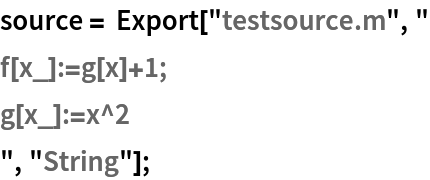 source = Export["testsource.m", "
f[x_]:=g[x]+1;
g[x_]:=x^2
", "String"];