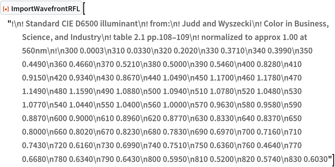 ResourceFunction[
 "ImportWavefrontRFL"]["!\n! Standard CIE D6500 illuminant\n! from:\n! Judd and Wyszecki\n! Color in Business, Science, and Industry\n! table 2.1 pp.108-109\n! normalized to approx 1.00 at 560nm\n!\n300 0.0003\n310 0.0330\n320 0.2020\n330 0.3710\n340 0.3990\n350 0.4490\n360 0.4660\n370 0.5210\n380 0.5000\n390 0.5460\n400 0.8280\n410 0.9150\n420 0.9340\n430 0.8670\n440 1.0490\n450 1.1700\n460 1.1780\n470 1.1490\n480 1.1590\n490 1.0880\n500 1.0940\n510 1.0780\n520 1.0480\n530 1.0770\n540 1.0440\n550 1.0400\n560 1.0000\n570 0.9630\n580 0.9580\n590 0.8870\n600 0.9000\n610 0.8960\n620 0.8770\n630 0.8330\n640 0.8370\n650 0.8000\n660 0.8020\n670 0.8230\n680 0.7830\n690 0.6970\n700 0.7160\n710 0.7430\n720 0.6160\n730 0.6990\n740 0.7510\n750 0.6360\n760 0.4640\n770 0.6680\n780 0.6340\n790 0.6430\n800 0.5950\n810 0.5200\n820 0.5740\n830 0.6030"]