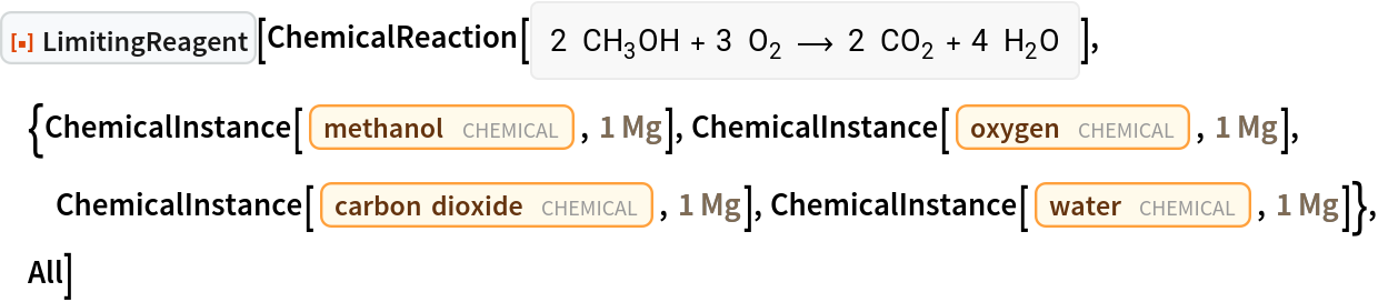 ResourceFunction[
 "LimitingReagent"][ChemicalReaction[<|Entity[
     "Chemical", "Methanol"] -> 2, Entity["Chemical", "MolecularOxygen"] -> 3|> -> <|Entity[
     "Chemical", "CarbonDioxide"] -> 2, Entity["Chemical", "Water"] -> 4|>], {ChemicalInstance[
   Entity["Chemical", "Methanol"], Quantity[1, "Megagrams"]], ChemicalInstance[Entity["Chemical", "MolecularOxygen"], Quantity[1, "Megagrams"]], ChemicalInstance[Entity["Chemical", "CarbonDioxide"], Quantity[1, "Megagrams"]], ChemicalInstance[Entity["Chemical", "Water"], Quantity[1, "Megagrams"]]}, All]