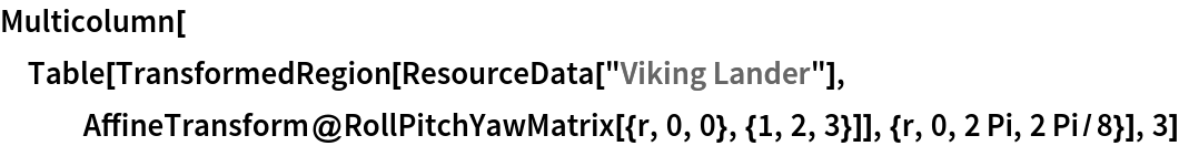 Multicolumn[Table[TransformedRegion[ResourceData[\!\(\*
TagBox["\"\<Viking Lander\>\"",
#& ,
BoxID -> "ResourceTag-Viking Lander-Input",
AutoDelete->True]\)], AffineTransform@RollPitchYawMatrix[{r, 0, 0}, {1, 2, 3}]], {r, 0, 2 Pi, 2 Pi/8}], 3]