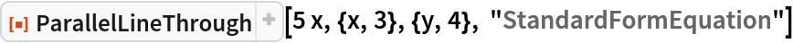 ResourceFunction["ParallelLineThrough"][
 5 x, {x, 3}, {y, 4}, "StandardFormEquation"]