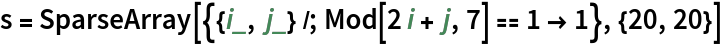 s = SparseArray[{{i_, j_} /; Mod[2 i + j, 7] == 1 -> 1}, {20, 20}]