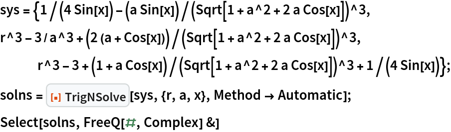 sys = {1/(4 Sin[x]) - (a Sin[x])/(Sqrt[1 + a^2 + 2 a Cos[x]])^3,
   r^3 - 3/a^3 + (2 (a + Cos[x]))/(Sqrt[1 + a^2 + 2 a Cos[x]])^3,
   r^3 - 3 + (1 + a Cos[x])/(Sqrt[1 + a^2 + 2 a Cos[x]])^3 + 1/(4 Sin[x])};
solns = ResourceFunction["TrigNSolve"][sys, {r, a, x}, Method -> Automatic];
Select[solns, FreeQ[#, Complex] &]