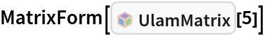 MatrixForm[InterpretationBox[FrameBox[TagBox[TooltipBox[PaneBox[GridBox[List[List[GraphicsBox[List[Thickness[0.0025`], List[FaceForm[List[RGBColor[0.9607843137254902`, 0.5058823529411764`, 0.19607843137254902`], Opacity[1.`]]], FilledCurveBox[List[List[List[0, 2, 0], List[0, 1, 0], List[0, 1, 0], List[0, 1, 0], List[0, 1, 0]], List[List[0, 2, 0], List[0, 1, 0], List[0, 1, 0], List[0, 1, 0], List[0, 1, 0]], List[List[0, 2, 0], List[0, 1, 0], List[0, 1, 0], List[0, 1, 0], List[0, 1, 0], List[0, 1, 0]], List[List[0, 2, 0], List[1, 3, 3], List[0, 1, 0], List[1, 3, 3], List[0, 1, 0], List[1, 3, 3], List[0, 1, 0], List[1, 3, 3], List[1, 3, 3], List[0, 1, 0], List[1, 3, 3], List[0, 1, 0], List[1, 3, 3]]], List[List[List[205.`, 22.863691329956055`], List[205.`, 212.31669425964355`], List[246.01799774169922`, 235.99870109558105`], List[369.0710144042969`, 307.0436840057373`], List[369.0710144042969`, 117.59068870544434`], List[205.`, 22.863691329956055`]], List[List[30.928985595703125`, 307.0436840057373`], List[153.98200225830078`, 235.99870109558105`], List[195.`, 212.31669425964355`], List[195.`, 22.863691329956055`], List[30.928985595703125`, 117.59068870544434`], List[30.928985595703125`, 307.0436840057373`]], List[List[200.`, 410.42970085144043`], List[364.0710144042969`, 315.7036876678467`], List[241.01799774169922`, 244.65868949890137`], List[200.`, 220.97669792175293`], List[158.98200225830078`, 244.65868949890137`], List[35.928985595703125`, 315.7036876678467`], List[200.`, 410.42970085144043`]], List[List[376.5710144042969`, 320.03370475769043`], List[202.5`, 420.53370475769043`], List[200.95300006866455`, 421.42667961120605`], List[199.04699993133545`, 421.42667961120605`], List[197.5`, 420.53370475769043`], List[23.428985595703125`, 320.03370475769043`], List[21.882003784179688`, 319.1406993865967`], List[20.928985595703125`, 317.4896984100342`], List[20.928985595703125`, 315.7036876678467`], List[20.928985595703125`, 114.70369529724121`], List[20.928985595703125`, 112.91769218444824`], List[21.882003784179688`, 111.26669120788574`], List[23.428985595703125`, 110.37369346618652`], List[197.5`, 9.87369155883789`], List[198.27300024032593`, 9.426692008972168`], List[199.13700008392334`, 9.203690528869629`], List[200.`, 9.203690528869629`], List[200.86299991607666`, 9.203690528869629`], List[201.72699999809265`, 9.426692008972168`], List[202.5`, 9.87369155883789`], List[376.5710144042969`, 110.37369346618652`], List[378.1179962158203`, 111.26669120788574`], List[379.0710144042969`, 112.91769218444824`], List[379.0710144042969`, 114.70369529724121`], List[379.0710144042969`, 315.7036876678467`], List[379.0710144042969`, 317.4896984100342`], List[378.1179962158203`, 319.1406993865967`], List[376.5710144042969`, 320.03370475769043`]]]]], List[FaceForm[List[RGBColor[0.5529411764705883`, 0.6745098039215687`, 0.8117647058823529`], Opacity[1.`]]], FilledCurveBox[List[List[List[0, 2, 0], List[0, 1, 0], List[0, 1, 0], List[0, 1, 0]]], List[List[List[44.92900085449219`, 282.59088134765625`], List[181.00001525878906`, 204.0298843383789`], List[181.00001525878906`, 46.90887451171875`], List[44.92900085449219`, 125.46986389160156`], List[44.92900085449219`, 282.59088134765625`]]]]], List[FaceForm[List[RGBColor[0.6627450980392157`, 0.803921568627451`, 0.5686274509803921`], Opacity[1.`]]], FilledCurveBox[List[List[List[0, 2, 0], List[0, 1, 0], List[0, 1, 0], List[0, 1, 0]]], List[List[List[355.0710144042969`, 282.59088134765625`], List[355.0710144042969`, 125.46986389160156`], List[219.`, 46.90887451171875`], List[219.`, 204.0298843383789`], List[355.0710144042969`, 282.59088134765625`]]]]], List[FaceForm[List[RGBColor[0.6901960784313725`, 0.5882352941176471`, 0.8117647058823529`], Opacity[1.`]]], FilledCurveBox[List[List[List[0, 2, 0], List[0, 1, 0], List[0, 1, 0], List[0, 1, 0]]], List[List[List[200.`, 394.0606994628906`], List[336.0710144042969`, 315.4997024536133`], List[200.`, 236.93968200683594`], List[63.928985595703125`, 315.4997024536133`], List[200.`, 394.0606994628906`]]]]]], List[Rule[BaselinePosition, Scaled[0.15`]], Rule[ImageSize, 10], Rule[ImageSize, 15]]], StyleBox[RowBox[List["UlamMatrix", " "]], Rule[ShowAutoStyles, False], Rule[ShowStringCharacters, False], Rule[FontSize, Times[0.9`, Inherited]], Rule[FontColor, GrayLevel[0.1`]]]]], Rule[GridBoxSpacings, List[Rule["Columns", List[List[0.25`]]]]]], Rule[Alignment, List[Left, Baseline]], Rule[BaselinePosition, Baseline], Rule[FrameMargins, List[List[3, 0], List[0, 0]]], Rule[BaseStyle, List[Rule[LineSpacing, List[0, 0]], Rule[LineBreakWithin, False]]]], RowBox[List["PacletSymbol", "[", RowBox[List["\"PeterBurbery/NewLinearAlgebraPaclet\"", ",", "\"PeterBurbery`NewLinearAlgebraPaclet`UlamMatrix\""]], "]"]], Rule[TooltipStyle, List[Rule[ShowAutoStyles, True], Rule[ShowStringCharacters, True]]]], Function[Annotation[Slot[1], Style[Defer[PacletSymbol["PeterBurbery/NewLinearAlgebraPaclet", "PeterBurbery`NewLinearAlgebraPaclet`UlamMatrix"]], Rule[ShowStringCharacters, True]], "Tooltip"]]], Rule[Background, RGBColor[0.968`, 0.976`, 0.984`]], Rule[BaselinePosition, Baseline], Rule[DefaultBaseStyle, List[]], Rule[FrameMargins, List[List[0, 0], List[1, 1]]], Rule[FrameStyle, RGBColor[0.831`, 0.847`, 0.85`]], Rule[RoundingRadius, 4]], PacletSymbol["PeterBurbery/NewLinearAlgebraPaclet", "PeterBurbery`NewLinearAlgebraPaclet`UlamMatrix"], Rule[Selectable, False], Rule[SelectWithContents, True], Rule[BoxID, "PacletSymbolBox"]][5]]