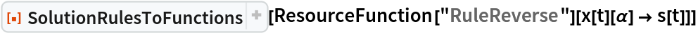 ResourceFunction[
 "SolutionRulesToFunctions", ResourceSystemBase -> "https://www.wolframcloud.com/obj/resourcesystem/api/1.0"][
 ResourceFunction["RuleReverse"][x[t][\[Alpha]] -> s[t]]]