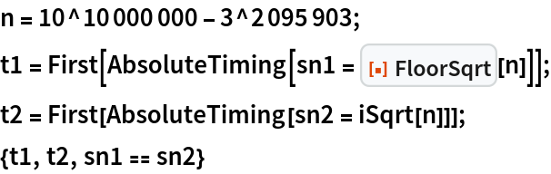 n = 10^10000000 - 3^2095903;
t1 = First[AbsoluteTiming[sn1 = ResourceFunction["FloorSqrt"][n]]];
t2 = First[AbsoluteTiming[sn2 = iSqrt[n]]];
{t1, t2, sn1 == sn2}