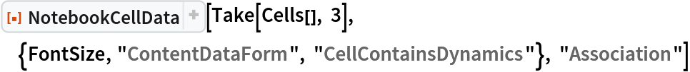 ResourceFunction[
 "NotebookCellData", ResourceSystemBase -> "https://www.wolframcloud.com/obj/resourcesystem/api/1.0"][
 Take[Cells[], 3], {FontSize, "ContentDataForm", "CellContainsDynamics"}, "Association"]