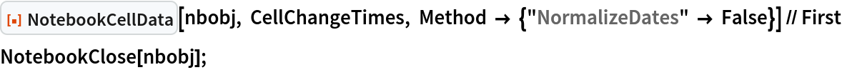 ResourceFunction["NotebookCellData"][nbobj, CellChangeTimes, Method -> {"NormalizeDates" -> False}] // First
NotebookClose[nbobj];