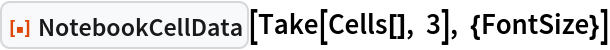 ResourceFunction["NotebookCellData"][Take[Cells[], 3], {FontSize}]