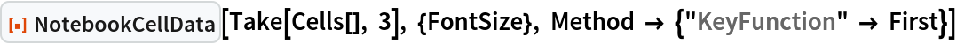 ResourceFunction["NotebookCellData"][Take[Cells[], 3], {FontSize}, Method -> {"KeyFunction" -> First}]