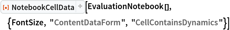 ResourceFunction[
 "NotebookCellData", ResourceSystemBase -> "https://www.wolframcloud.com/obj/resourcesystem/api/1.0"][
 EvaluationNotebook[], {FontSize, "ContentDataForm", "CellContainsDynamics"}]