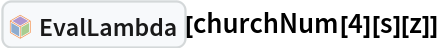 InterpretationBox[FrameBox[TagBox[TooltipBox[PaneBox[GridBox[List[List[GraphicsBox[List[Thickness[0.0025`], List[FaceForm[List[RGBColor[0.9607843137254902`, 0.5058823529411764`, 0.19607843137254902`], Opacity[1.`]]], FilledCurveBox[List[List[List[0, 2, 0], List[0, 1, 0], List[0, 1, 0], List[0, 1, 0], List[0, 1, 0]], List[List[0, 2, 0], List[0, 1, 0], List[0, 1, 0], List[0, 1, 0], List[0, 1, 0]], List[List[0, 2, 0], List[0, 1, 0], List[0, 1, 0], List[0, 1, 0], List[0, 1, 0], List[0, 1, 0]], List[List[0, 2, 0], List[1, 3, 3], List[0, 1, 0], List[1, 3, 3], List[0, 1, 0], List[1, 3, 3], List[0, 1, 0], List[1, 3, 3], List[1, 3, 3], List[0, 1, 0], List[1, 3, 3], List[0, 1, 0], List[1, 3, 3]]], List[List[List[205.`, 22.863691329956055`], List[205.`, 212.31669425964355`], List[246.01799774169922`, 235.99870109558105`], List[369.0710144042969`, 307.0436840057373`], List[369.0710144042969`, 117.59068870544434`], List[205.`, 22.863691329956055`]], List[List[30.928985595703125`, 307.0436840057373`], List[153.98200225830078`, 235.99870109558105`], List[195.`, 212.31669425964355`], List[195.`, 22.863691329956055`], List[30.928985595703125`, 117.59068870544434`], List[30.928985595703125`, 307.0436840057373`]], List[List[200.`, 410.42970085144043`], List[364.0710144042969`, 315.7036876678467`], List[241.01799774169922`, 244.65868949890137`], List[200.`, 220.97669792175293`], List[158.98200225830078`, 244.65868949890137`], List[35.928985595703125`, 315.7036876678467`], List[200.`, 410.42970085144043`]], List[List[376.5710144042969`, 320.03370475769043`], List[202.5`, 420.53370475769043`], List[200.95300006866455`, 421.42667961120605`], List[199.04699993133545`, 421.42667961120605`], List[197.5`, 420.53370475769043`], List[23.428985595703125`, 320.03370475769043`], List[21.882003784179688`, 319.1406993865967`], List[20.928985595703125`, 317.4896984100342`], List[20.928985595703125`, 315.7036876678467`], List[20.928985595703125`, 114.70369529724121`], List[20.928985595703125`, 112.91769218444824`], List[21.882003784179688`, 111.26669120788574`], List[23.428985595703125`, 110.37369346618652`], List[197.5`, 9.87369155883789`], List[198.27300024032593`, 9.426692008972168`], List[199.13700008392334`, 9.203690528869629`], List[200.`, 9.203690528869629`], List[200.86299991607666`, 9.203690528869629`], List[201.72699999809265`, 9.426692008972168`], List[202.5`, 9.87369155883789`], List[376.5710144042969`, 110.37369346618652`], List[378.1179962158203`, 111.26669120788574`], List[379.0710144042969`, 112.91769218444824`], List[379.0710144042969`, 114.70369529724121`], List[379.0710144042969`, 315.7036876678467`], List[379.0710144042969`, 317.4896984100342`], List[378.1179962158203`, 319.1406993865967`], List[376.5710144042969`, 320.03370475769043`]]]]], List[FaceForm[List[RGBColor[0.5529411764705883`, 0.6745098039215687`, 0.8117647058823529`], Opacity[1.`]]], FilledCurveBox[List[List[List[0, 2, 0], List[0, 1, 0], List[0, 1, 0], List[0, 1, 0]]], List[List[List[44.92900085449219`, 282.59088134765625`], List[181.00001525878906`, 204.0298843383789`], List[181.00001525878906`, 46.90887451171875`], List[44.92900085449219`, 125.46986389160156`], List[44.92900085449219`, 282.59088134765625`]]]]], List[FaceForm[List[RGBColor[0.6627450980392157`, 0.803921568627451`, 0.5686274509803921`], Opacity[1.`]]], FilledCurveBox[List[List[List[0, 2, 0], List[0, 1, 0], List[0, 1, 0], List[0, 1, 0]]], List[List[List[355.0710144042969`, 282.59088134765625`], List[355.0710144042969`, 125.46986389160156`], List[219.`, 46.90887451171875`], List[219.`, 204.0298843383789`], List[355.0710144042969`, 282.59088134765625`]]]]], List[FaceForm[List[RGBColor[0.6901960784313725`, 0.5882352941176471`, 0.8117647058823529`], Opacity[1.`]]], FilledCurveBox[List[List[List[0, 2, 0], List[0, 1, 0], List[0, 1, 0], List[0, 1, 0]]], List[List[List[200.`, 394.0606994628906`], List[336.0710144042969`, 315.4997024536133`], List[200.`, 236.93968200683594`], List[63.928985595703125`, 315.4997024536133`], List[200.`, 394.0606994628906`]]]]]], List[Rule[BaselinePosition, Scaled[0.15`]], Rule[ImageSize, 10], Rule[ImageSize, 15]]], StyleBox[RowBox[List["EvalLambda", " "]], Rule[ShowAutoStyles, False], Rule[ShowStringCharacters, False], Rule[FontSize, Times[0.9`, Inherited]], Rule[FontColor, GrayLevel[0.1`]]]]], Rule[GridBoxSpacings, List[Rule["Columns", List[List[0.25`]]]]]], Rule[Alignment, List[Left, Baseline]], Rule[BaselinePosition, Baseline], Rule[FrameMargins, List[List[3, 0], List[0, 0]]], Rule[BaseStyle, List[Rule[LineSpacing, List[0, 0]], Rule[LineBreakWithin, False]]]], RowBox[List["PacletSymbol", "[", RowBox[List["\"Wolfram/Lambda\"", ",", "\"Wolfram`Lambda`EvalLambda\""]], "]"]], Rule[TooltipStyle, List[Rule[ShowAutoStyles, True], Rule[ShowStringCharacters, True]]]], Function[Annotation[Slot[1], Style[Defer[PacletSymbol["Wolfram/Lambda", "Wolfram`Lambda`EvalLambda"]], Rule[ShowStringCharacters, True]], "Tooltip"]]], Rule[Background, RGBColor[0.968`, 0.976`, 0.984`]], Rule[BaselinePosition, Baseline], Rule[DefaultBaseStyle, List[]], Rule[FrameMargins, List[List[0, 0], List[1, 1]]], Rule[FrameStyle, RGBColor[0.831`, 0.847`, 0.85`]], Rule[RoundingRadius, 4]], PacletSymbol["Wolfram/Lambda", "Wolfram`Lambda`EvalLambda"], Rule[Selectable, False], Rule[SelectWithContents, True], Rule[BoxID, "PacletSymbolBox"]][churchNum[4][s][z]]