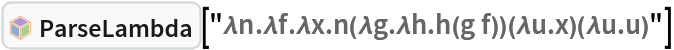 InterpretationBox[FrameBox[TagBox[TooltipBox[PaneBox[GridBox[List[List[GraphicsBox[List[Thickness[0.0025`], List[FaceForm[List[RGBColor[0.9607843137254902`, 0.5058823529411764`, 0.19607843137254902`], Opacity[1.`]]], FilledCurveBox[List[List[List[0, 2, 0], List[0, 1, 0], List[0, 1, 0], List[0, 1, 0], List[0, 1, 0]], List[List[0, 2, 0], List[0, 1, 0], List[0, 1, 0], List[0, 1, 0], List[0, 1, 0]], List[List[0, 2, 0], List[0, 1, 0], List[0, 1, 0], List[0, 1, 0], List[0, 1, 0], List[0, 1, 0]], List[List[0, 2, 0], List[1, 3, 3], List[0, 1, 0], List[1, 3, 3], List[0, 1, 0], List[1, 3, 3], List[0, 1, 0], List[1, 3, 3], List[1, 3, 3], List[0, 1, 0], List[1, 3, 3], List[0, 1, 0], List[1, 3, 3]]], List[List[List[205.`, 22.863691329956055`], List[205.`, 212.31669425964355`], List[246.01799774169922`, 235.99870109558105`], List[369.0710144042969`, 307.0436840057373`], List[369.0710144042969`, 117.59068870544434`], List[205.`, 22.863691329956055`]], List[List[30.928985595703125`, 307.0436840057373`], List[153.98200225830078`, 235.99870109558105`], List[195.`, 212.31669425964355`], List[195.`, 22.863691329956055`], List[30.928985595703125`, 117.59068870544434`], List[30.928985595703125`, 307.0436840057373`]], List[List[200.`, 410.42970085144043`], List[364.0710144042969`, 315.7036876678467`], List[241.01799774169922`, 244.65868949890137`], List[200.`, 220.97669792175293`], List[158.98200225830078`, 244.65868949890137`], List[35.928985595703125`, 315.7036876678467`], List[200.`, 410.42970085144043`]], List[List[376.5710144042969`, 320.03370475769043`], List[202.5`, 420.53370475769043`], List[200.95300006866455`, 421.42667961120605`], List[199.04699993133545`, 421.42667961120605`], List[197.5`, 420.53370475769043`], List[23.428985595703125`, 320.03370475769043`], List[21.882003784179688`, 319.1406993865967`], List[20.928985595703125`, 317.4896984100342`], List[20.928985595703125`, 315.7036876678467`], List[20.928985595703125`, 114.70369529724121`], List[20.928985595703125`, 112.91769218444824`], List[21.882003784179688`, 111.26669120788574`], List[23.428985595703125`, 110.37369346618652`], List[197.5`, 9.87369155883789`], List[198.27300024032593`, 9.426692008972168`], List[199.13700008392334`, 9.203690528869629`], List[200.`, 9.203690528869629`], List[200.86299991607666`, 9.203690528869629`], List[201.72699999809265`, 9.426692008972168`], List[202.5`, 9.87369155883789`], List[376.5710144042969`, 110.37369346618652`], List[378.1179962158203`, 111.26669120788574`], List[379.0710144042969`, 112.91769218444824`], List[379.0710144042969`, 114.70369529724121`], List[379.0710144042969`, 315.7036876678467`], List[379.0710144042969`, 317.4896984100342`], List[378.1179962158203`, 319.1406993865967`], List[376.5710144042969`, 320.03370475769043`]]]]], List[FaceForm[List[RGBColor[0.5529411764705883`, 0.6745098039215687`, 0.8117647058823529`], Opacity[1.`]]], FilledCurveBox[List[List[List[0, 2, 0], List[0, 1, 0], List[0, 1, 0], List[0, 1, 0]]], List[List[List[44.92900085449219`, 282.59088134765625`], List[181.00001525878906`, 204.0298843383789`], List[181.00001525878906`, 46.90887451171875`], List[44.92900085449219`, 125.46986389160156`], List[44.92900085449219`, 282.59088134765625`]]]]], List[FaceForm[List[RGBColor[0.6627450980392157`, 0.803921568627451`, 0.5686274509803921`], Opacity[1.`]]], FilledCurveBox[List[List[List[0, 2, 0], List[0, 1, 0], List[0, 1, 0], List[0, 1, 0]]], List[List[List[355.0710144042969`, 282.59088134765625`], List[355.0710144042969`, 125.46986389160156`], List[219.`, 46.90887451171875`], List[219.`, 204.0298843383789`], List[355.0710144042969`, 282.59088134765625`]]]]], List[FaceForm[List[RGBColor[0.6901960784313725`, 0.5882352941176471`, 0.8117647058823529`], Opacity[1.`]]], FilledCurveBox[List[List[List[0, 2, 0], List[0, 1, 0], List[0, 1, 0], List[0, 1, 0]]], List[List[List[200.`, 394.0606994628906`], List[336.0710144042969`, 315.4997024536133`], List[200.`, 236.93968200683594`], List[63.928985595703125`, 315.4997024536133`], List[200.`, 394.0606994628906`]]]]]], List[Rule[BaselinePosition, Scaled[0.15`]], Rule[ImageSize, 10], Rule[ImageSize, 15]]], StyleBox[RowBox[List["ParseLambda", " "]], Rule[ShowAutoStyles, False], Rule[ShowStringCharacters, False], Rule[FontSize, Times[0.9`, Inherited]], Rule[FontColor, GrayLevel[0.1`]]]]], Rule[GridBoxSpacings, List[Rule["Columns", List[List[0.25`]]]]]], Rule[Alignment, List[Left, Baseline]], Rule[BaselinePosition, Baseline], Rule[FrameMargins, List[List[3, 0], List[0, 0]]], Rule[BaseStyle, List[Rule[LineSpacing, List[0, 0]], Rule[LineBreakWithin, False]]]], RowBox[List["PacletSymbol", "[", RowBox[List["\"Wolfram/Lambda\"", ",", "\"Wolfram`Lambda`ParseLambda\""]], "]"]], Rule[TooltipStyle, List[Rule[ShowAutoStyles, True], Rule[ShowStringCharacters, True]]]], Function[Annotation[Slot[1], Style[Defer[PacletSymbol["Wolfram/Lambda", "Wolfram`Lambda`ParseLambda"]], Rule[ShowStringCharacters, True]], "Tooltip"]]], Rule[Background, RGBColor[0.968`, 0.976`, 0.984`]], Rule[BaselinePosition, Baseline], Rule[DefaultBaseStyle, List[]], Rule[FrameMargins, List[List[0, 0], List[1, 1]]], Rule[FrameStyle, RGBColor[0.831`, 0.847`, 0.85`]], Rule[RoundingRadius, 4]], PacletSymbol["Wolfram/Lambda", "Wolfram`Lambda`ParseLambda"], Rule[Selectable, False], Rule[SelectWithContents, True], Rule[BoxID, "PacletSymbolBox"]]["\[Lambda]n.\[Lambda]f.\[Lambda]x.n(\[Lambda]g.\[Lambda]h.h(g f))(\[Lambda]u.x)(\[Lambda]u.u)"]