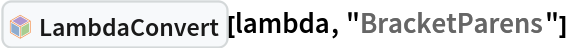 InterpretationBox[FrameBox[TagBox[TooltipBox[PaneBox[GridBox[List[List[GraphicsBox[List[Thickness[0.0025`], List[FaceForm[List[RGBColor[0.9607843137254902`, 0.5058823529411764`, 0.19607843137254902`], Opacity[1.`]]], FilledCurveBox[List[List[List[0, 2, 0], List[0, 1, 0], List[0, 1, 0], List[0, 1, 0], List[0, 1, 0]], List[List[0, 2, 0], List[0, 1, 0], List[0, 1, 0], List[0, 1, 0], List[0, 1, 0]], List[List[0, 2, 0], List[0, 1, 0], List[0, 1, 0], List[0, 1, 0], List[0, 1, 0], List[0, 1, 0]], List[List[0, 2, 0], List[1, 3, 3], List[0, 1, 0], List[1, 3, 3], List[0, 1, 0], List[1, 3, 3], List[0, 1, 0], List[1, 3, 3], List[1, 3, 3], List[0, 1, 0], List[1, 3, 3], List[0, 1, 0], List[1, 3, 3]]], List[List[List[205.`, 22.863691329956055`], List[205.`, 212.31669425964355`], List[246.01799774169922`, 235.99870109558105`], List[369.0710144042969`, 307.0436840057373`], List[369.0710144042969`, 117.59068870544434`], List[205.`, 22.863691329956055`]], List[List[30.928985595703125`, 307.0436840057373`], List[153.98200225830078`, 235.99870109558105`], List[195.`, 212.31669425964355`], List[195.`, 22.863691329956055`], List[30.928985595703125`, 117.59068870544434`], List[30.928985595703125`, 307.0436840057373`]], List[List[200.`, 410.42970085144043`], List[364.0710144042969`, 315.7036876678467`], List[241.01799774169922`, 244.65868949890137`], List[200.`, 220.97669792175293`], List[158.98200225830078`, 244.65868949890137`], List[35.928985595703125`, 315.7036876678467`], List[200.`, 410.42970085144043`]], List[List[376.5710144042969`, 320.03370475769043`], List[202.5`, 420.53370475769043`], List[200.95300006866455`, 421.42667961120605`], List[199.04699993133545`, 421.42667961120605`], List[197.5`, 420.53370475769043`], List[23.428985595703125`, 320.03370475769043`], List[21.882003784179688`, 319.1406993865967`], List[20.928985595703125`, 317.4896984100342`], List[20.928985595703125`, 315.7036876678467`], List[20.928985595703125`, 114.70369529724121`], List[20.928985595703125`, 112.91769218444824`], List[21.882003784179688`, 111.26669120788574`], List[23.428985595703125`, 110.37369346618652`], List[197.5`, 9.87369155883789`], List[198.27300024032593`, 9.426692008972168`], List[199.13700008392334`, 9.203690528869629`], List[200.`, 9.203690528869629`], List[200.86299991607666`, 9.203690528869629`], List[201.72699999809265`, 9.426692008972168`], List[202.5`, 9.87369155883789`], List[376.5710144042969`, 110.37369346618652`], List[378.1179962158203`, 111.26669120788574`], List[379.0710144042969`, 112.91769218444824`], List[379.0710144042969`, 114.70369529724121`], List[379.0710144042969`, 315.7036876678467`], List[379.0710144042969`, 317.4896984100342`], List[378.1179962158203`, 319.1406993865967`], List[376.5710144042969`, 320.03370475769043`]]]]], List[FaceForm[List[RGBColor[0.5529411764705883`, 0.6745098039215687`, 0.8117647058823529`], Opacity[1.`]]], FilledCurveBox[List[List[List[0, 2, 0], List[0, 1, 0], List[0, 1, 0], List[0, 1, 0]]], List[List[List[44.92900085449219`, 282.59088134765625`], List[181.00001525878906`, 204.0298843383789`], List[181.00001525878906`, 46.90887451171875`], List[44.92900085449219`, 125.46986389160156`], List[44.92900085449219`, 282.59088134765625`]]]]], List[FaceForm[List[RGBColor[0.6627450980392157`, 0.803921568627451`, 0.5686274509803921`], Opacity[1.`]]], FilledCurveBox[List[List[List[0, 2, 0], List[0, 1, 0], List[0, 1, 0], List[0, 1, 0]]], List[List[List[355.0710144042969`, 282.59088134765625`], List[355.0710144042969`, 125.46986389160156`], List[219.`, 46.90887451171875`], List[219.`, 204.0298843383789`], List[355.0710144042969`, 282.59088134765625`]]]]], List[FaceForm[List[RGBColor[0.6901960784313725`, 0.5882352941176471`, 0.8117647058823529`], Opacity[1.`]]], FilledCurveBox[List[List[List[0, 2, 0], List[0, 1, 0], List[0, 1, 0], List[0, 1, 0]]], List[List[List[200.`, 394.0606994628906`], List[336.0710144042969`, 315.4997024536133`], List[200.`, 236.93968200683594`], List[63.928985595703125`, 315.4997024536133`], List[200.`, 394.0606994628906`]]]]]], List[Rule[BaselinePosition, Scaled[0.15`]], Rule[ImageSize, 10], Rule[ImageSize, 15]]], StyleBox[RowBox[List["LambdaConvert", " "]], Rule[ShowAutoStyles, False], Rule[ShowStringCharacters, False], Rule[FontSize, Times[0.9`, Inherited]], Rule[FontColor, GrayLevel[0.1`]]]]], Rule[GridBoxSpacings, List[Rule["Columns", List[List[0.25`]]]]]], Rule[Alignment, List[Left, Baseline]], Rule[BaselinePosition, Baseline], Rule[FrameMargins, List[List[3, 0], List[0, 0]]], Rule[BaseStyle, List[Rule[LineSpacing, List[0, 0]], Rule[LineBreakWithin, False]]]], RowBox[List["PacletSymbol", "[", RowBox[List["\"Wolfram/Lambda\"", ",", "\"Wolfram`Lambda`LambdaConvert\""]], "]"]], Rule[TooltipStyle, List[Rule[ShowAutoStyles, True], Rule[ShowStringCharacters, True]]]], Function[Annotation[Slot[1], Style[Defer[PacletSymbol["Wolfram/Lambda", "Wolfram`Lambda`LambdaConvert"]], Rule[ShowStringCharacters, True]], "Tooltip"]]], Rule[Background, RGBColor[0.968`, 0.976`, 0.984`]], Rule[BaselinePosition, Baseline], Rule[DefaultBaseStyle, List[]], Rule[FrameMargins, List[List[0, 0], List[1, 1]]], Rule[FrameStyle, RGBColor[0.831`, 0.847`, 0.85`]], Rule[RoundingRadius, 4]], PacletSymbol["Wolfram/Lambda", "Wolfram`Lambda`LambdaConvert"], Rule[Selectable, False], Rule[SelectWithContents, True], Rule[BoxID, "PacletSymbolBox"]][lambda, "BracketParens"]