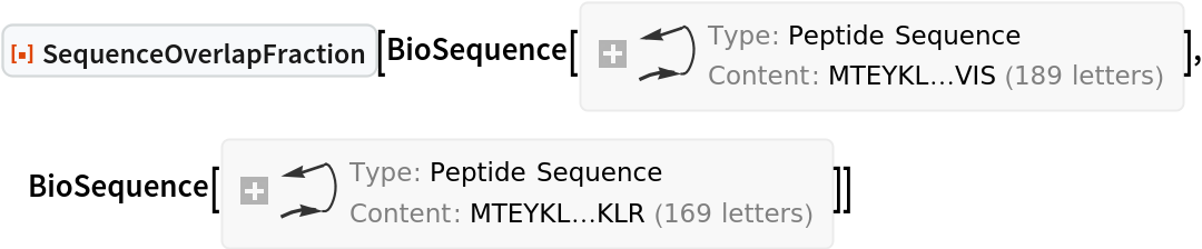 ResourceFunction["SequenceOverlapFraction"][BioSequence[
 "Peptide", "MTEYKLVVVGAGGVGKSALTIQLIQNHFVDEYDPTIEDSYRKQVVIDGETCLLDILDTAGQEEYSAMRDQYMRTGEGFLCVFAINNTKSFEDIHQYREQIKRVKDSDDVPMVLVGNKCDLPARTVETRQAQDLARSYGIPYIETSAKTRQGVEDAFYTLVREIRQHKLRKLNPPDESGPGCMNCKCVIS", {}], BioSequence[
 "Peptide", "MTEYKLVVVGAGGVGKSALTIQLIQNHFVDEYDPTIEDSYRKQVVIDGETCLLDILDTAGQEEYSAMRDQYMRTGEGFLCVFAINNTKSFEDIHQYREQIKRVKDSDDVPMVLVGNKCDLAARTVESRQAQDLARSYGIPYIETSAKTRQGVEDAFYTLVREIRQHKLR", {}]]