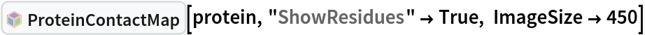 InterpretationBox[FrameBox[TagBox[TooltipBox[PaneBox[GridBox[List[List[GraphicsBox[List[Thickness[0.0025`], List[FaceForm[List[RGBColor[0.9607843137254902`, 0.5058823529411764`, 0.19607843137254902`], Opacity[1.`]]], FilledCurveBox[List[List[List[0, 2, 0], List[0, 1, 0], List[0, 1, 0], List[0, 1, 0], List[0, 1, 0]], List[List[0, 2, 0], List[0, 1, 0], List[0, 1, 0], List[0, 1, 0], List[0, 1, 0]], List[List[0, 2, 0], List[0, 1, 0], List[0, 1, 0], List[0, 1, 0], List[0, 1, 0], List[0, 1, 0]], List[List[0, 2, 0], List[1, 3, 3], List[0, 1, 0], List[1, 3, 3], List[0, 1, 0], List[1, 3, 3], List[0, 1, 0], List[1, 3, 3], List[1, 3, 3], List[0, 1, 0], List[1, 3, 3], List[0, 1, 0], List[1, 3, 3]]], List[List[List[205.`, 22.863691329956055`], List[205.`, 212.31669425964355`], List[246.01799774169922`, 235.99870109558105`], List[369.0710144042969`, 307.0436840057373`], List[369.0710144042969`, 117.59068870544434`], List[205.`, 22.863691329956055`]], List[List[30.928985595703125`, 307.0436840057373`], List[153.98200225830078`, 235.99870109558105`], List[195.`, 212.31669425964355`], List[195.`, 22.863691329956055`], List[30.928985595703125`, 117.59068870544434`], List[30.928985595703125`, 307.0436840057373`]], List[List[200.`, 410.42970085144043`], List[364.0710144042969`, 315.7036876678467`], List[241.01799774169922`, 244.65868949890137`], List[200.`, 220.97669792175293`], List[158.98200225830078`, 244.65868949890137`], List[35.928985595703125`, 315.7036876678467`], List[200.`, 410.42970085144043`]], List[List[376.5710144042969`, 320.03370475769043`], List[202.5`, 420.53370475769043`], List[200.95300006866455`, 421.42667961120605`], List[199.04699993133545`, 421.42667961120605`], List[197.5`, 420.53370475769043`], List[23.428985595703125`, 320.03370475769043`], List[21.882003784179688`, 319.1406993865967`], List[20.928985595703125`, 317.4896984100342`], List[20.928985595703125`, 315.7036876678467`], List[20.928985595703125`, 114.70369529724121`], List[20.928985595703125`, 112.91769218444824`], List[21.882003784179688`, 111.26669120788574`], List[23.428985595703125`, 110.37369346618652`], List[197.5`, 9.87369155883789`], List[198.27300024032593`, 9.426692008972168`], List[199.13700008392334`, 9.203690528869629`], List[200.`, 9.203690528869629`], List[200.86299991607666`, 9.203690528869629`], List[201.72699999809265`, 9.426692008972168`], List[202.5`, 9.87369155883789`], List[376.5710144042969`, 110.37369346618652`], List[378.1179962158203`, 111.26669120788574`], List[379.0710144042969`, 112.91769218444824`], List[379.0710144042969`, 114.70369529724121`], List[379.0710144042969`, 315.7036876678467`], List[379.0710144042969`, 317.4896984100342`], List[378.1179962158203`, 319.1406993865967`], List[376.5710144042969`, 320.03370475769043`]]]]], List[FaceForm[List[RGBColor[0.5529411764705883`, 0.6745098039215687`, 0.8117647058823529`], Opacity[1.`]]], FilledCurveBox[List[List[List[0, 2, 0], List[0, 1, 0], List[0, 1, 0], List[0, 1, 0]]], List[List[List[44.92900085449219`, 282.59088134765625`], List[181.00001525878906`, 204.0298843383789`], List[181.00001525878906`, 46.90887451171875`], List[44.92900085449219`, 125.46986389160156`], List[44.92900085449219`, 282.59088134765625`]]]]], List[FaceForm[List[RGBColor[0.6627450980392157`, 0.803921568627451`, 0.5686274509803921`], Opacity[1.`]]], FilledCurveBox[List[List[List[0, 2, 0], List[0, 1, 0], List[0, 1, 0], List[0, 1, 0]]], List[List[List[355.0710144042969`, 282.59088134765625`], List[355.0710144042969`, 125.46986389160156`], List[219.`, 46.90887451171875`], List[219.`, 204.0298843383789`], List[355.0710144042969`, 282.59088134765625`]]]]], List[FaceForm[List[RGBColor[0.6901960784313725`, 0.5882352941176471`, 0.8117647058823529`], Opacity[1.`]]], FilledCurveBox[List[List[List[0, 2, 0], List[0, 1, 0], List[0, 1, 0], List[0, 1, 0]]], List[List[List[200.`, 394.0606994628906`], List[336.0710144042969`, 315.4997024536133`], List[200.`, 236.93968200683594`], List[63.928985595703125`, 315.4997024536133`], List[200.`, 394.0606994628906`]]]]]], List[Rule[BaselinePosition, Scaled[0.15`]], Rule[ImageSize, 10], Rule[ImageSize, 15]]], StyleBox[RowBox[List["ProteinContactMap", " "]], Rule[ShowAutoStyles, False], Rule[ShowStringCharacters, False], Rule[FontSize, Times[0.9`, Inherited]], Rule[FontColor, GrayLevel[0.1`]]]]], Rule[GridBoxSpacings, List[Rule["Columns", List[List[0.25`]]]]]], Rule[Alignment, List[Left, Baseline]], Rule[BaselinePosition, Baseline], Rule[FrameMargins, List[List[3, 0], List[0, 0]]], Rule[BaseStyle, List[Rule[LineSpacing, List[0, 0]], Rule[LineBreakWithin, False]]]], RowBox[List["PacletSymbol", "[", RowBox[List["\"WolframChemistry/ProteinVisualization\"", ",", "\"WolframChemistry`ProteinVisualization`ProteinContactMap\""]], "]"]], Rule[TooltipStyle, List[Rule[ShowAutoStyles, True], Rule[ShowStringCharacters, True]]]], Function[Annotation[Slot[1], Style[Defer[PacletSymbol["WolframChemistry/ProteinVisualization", "WolframChemistry`ProteinVisualization`ProteinContactMap"]], Rule[ShowStringCharacters, True]], "Tooltip"]]], Rule[Background, RGBColor[0.968`, 0.976`, 0.984`]], Rule[BaselinePosition, Baseline], Rule[DefaultBaseStyle, List[]], Rule[FrameMargins, List[List[0, 0], List[1, 1]]], Rule[FrameStyle, RGBColor[0.831`, 0.847`, 0.85`]], Rule[RoundingRadius, 4]], PacletSymbol["WolframChemistry/ProteinVisualization", "WolframChemistry`ProteinVisualization`ProteinContactMap"], Rule[Selectable, False], Rule[SelectWithContents, True], Rule[BoxID, "PacletSymbolBox"]][protein, "ShowResidues" -> True, ImageSize -> 450]