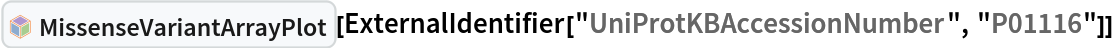 InterpretationBox[FrameBox[TagBox[TooltipBox[PaneBox[GridBox[List[List[GraphicsBox[List[Thickness[0.0025`], List[FaceForm[List[RGBColor[0.9607843137254902`, 0.5058823529411764`, 0.19607843137254902`], Opacity[1.`]]], FilledCurveBox[List[List[List[0, 2, 0], List[0, 1, 0], List[0, 1, 0], List[0, 1, 0], List[0, 1, 0]], List[List[0, 2, 0], List[0, 1, 0], List[0, 1, 0], List[0, 1, 0], List[0, 1, 0]], List[List[0, 2, 0], List[0, 1, 0], List[0, 1, 0], List[0, 1, 0], List[0, 1, 0], List[0, 1, 0]], List[List[0, 2, 0], List[1, 3, 3], List[0, 1, 0], List[1, 3, 3], List[0, 1, 0], List[1, 3, 3], List[0, 1, 0], List[1, 3, 3], List[1, 3, 3], List[0, 1, 0], List[1, 3, 3], List[0, 1, 0], List[1, 3, 3]]], List[List[List[205.`, 22.863691329956055`], List[205.`, 212.31669425964355`], List[246.01799774169922`, 235.99870109558105`], List[369.0710144042969`, 307.0436840057373`], List[369.0710144042969`, 117.59068870544434`], List[205.`, 22.863691329956055`]], List[List[30.928985595703125`, 307.0436840057373`], List[153.98200225830078`, 235.99870109558105`], List[195.`, 212.31669425964355`], List[195.`, 22.863691329956055`], List[30.928985595703125`, 117.59068870544434`], List[30.928985595703125`, 307.0436840057373`]], List[List[200.`, 410.42970085144043`], List[364.0710144042969`, 315.7036876678467`], List[241.01799774169922`, 244.65868949890137`], List[200.`, 220.97669792175293`], List[158.98200225830078`, 244.65868949890137`], List[35.928985595703125`, 315.7036876678467`], List[200.`, 410.42970085144043`]], List[List[376.5710144042969`, 320.03370475769043`], List[202.5`, 420.53370475769043`], List[200.95300006866455`, 421.42667961120605`], List[199.04699993133545`, 421.42667961120605`], List[197.5`, 420.53370475769043`], List[23.428985595703125`, 320.03370475769043`], List[21.882003784179688`, 319.1406993865967`], List[20.928985595703125`, 317.4896984100342`], List[20.928985595703125`, 315.7036876678467`], List[20.928985595703125`, 114.70369529724121`], List[20.928985595703125`, 112.91769218444824`], List[21.882003784179688`, 111.26669120788574`], List[23.428985595703125`, 110.37369346618652`], List[197.5`, 9.87369155883789`], List[198.27300024032593`, 9.426692008972168`], List[199.13700008392334`, 9.203690528869629`], List[200.`, 9.203690528869629`], List[200.86299991607666`, 9.203690528869629`], List[201.72699999809265`, 9.426692008972168`], List[202.5`, 9.87369155883789`], List[376.5710144042969`, 110.37369346618652`], List[378.1179962158203`, 111.26669120788574`], List[379.0710144042969`, 112.91769218444824`], List[379.0710144042969`, 114.70369529724121`], List[379.0710144042969`, 315.7036876678467`], List[379.0710144042969`, 317.4896984100342`], List[378.1179962158203`, 319.1406993865967`], List[376.5710144042969`, 320.03370475769043`]]]]], List[FaceForm[List[RGBColor[0.5529411764705883`, 0.6745098039215687`, 0.8117647058823529`], Opacity[1.`]]], FilledCurveBox[List[List[List[0, 2, 0], List[0, 1, 0], List[0, 1, 0], List[0, 1, 0]]], List[List[List[44.92900085449219`, 282.59088134765625`], List[181.00001525878906`, 204.0298843383789`], List[181.00001525878906`, 46.90887451171875`], List[44.92900085449219`, 125.46986389160156`], List[44.92900085449219`, 282.59088134765625`]]]]], List[FaceForm[List[RGBColor[0.6627450980392157`, 0.803921568627451`, 0.5686274509803921`], Opacity[1.`]]], FilledCurveBox[List[List[List[0, 2, 0], List[0, 1, 0], List[0, 1, 0], List[0, 1, 0]]], List[List[List[355.0710144042969`, 282.59088134765625`], List[355.0710144042969`, 125.46986389160156`], List[219.`, 46.90887451171875`], List[219.`, 204.0298843383789`], List[355.0710144042969`, 282.59088134765625`]]]]], List[FaceForm[List[RGBColor[0.6901960784313725`, 0.5882352941176471`, 0.8117647058823529`], Opacity[1.`]]], FilledCurveBox[List[List[List[0, 2, 0], List[0, 1, 0], List[0, 1, 0], List[0, 1, 0]]], List[List[List[200.`, 394.0606994628906`], List[336.0710144042969`, 315.4997024536133`], List[200.`, 236.93968200683594`], List[63.928985595703125`, 315.4997024536133`], List[200.`, 394.0606994628906`]]]]]], List[Rule[BaselinePosition, Scaled[0.15`]], Rule[ImageSize, 10], Rule[ImageSize, 15]]], StyleBox[RowBox[List["MissenseVariantArrayPlot", " "]], Rule[ShowAutoStyles, False], Rule[ShowStringCharacters, False], Rule[FontSize, Times[0.9`, Inherited]], Rule[FontColor, GrayLevel[0.1`]]]]], Rule[GridBoxSpacings, List[Rule["Columns", List[List[0.25`]]]]]], Rule[Alignment, List[Left, Baseline]], Rule[BaselinePosition, Baseline], Rule[FrameMargins, List[List[3, 0], List[0, 0]]], Rule[BaseStyle, List[Rule[LineSpacing, List[0, 0]], Rule[LineBreakWithin, False]]]], RowBox[List["PacletSymbol", "[", RowBox[List["\"WolframChemistry/ProteinVisualization\"", ",", "\"WolframChemistry`ProteinVisualization`MissenseVariantArrayPlot\""]], "]"]], Rule[TooltipStyle, List[Rule[ShowAutoStyles, True], Rule[ShowStringCharacters, True]]]], Function[Annotation[Slot[1], Style[Defer[PacletSymbol["WolframChemistry/ProteinVisualization", "WolframChemistry`ProteinVisualization`MissenseVariantArrayPlot"]], Rule[ShowStringCharacters, True]], "Tooltip"]]], Rule[Background, RGBColor[0.968`, 0.976`, 0.984`]], Rule[BaselinePosition, Baseline], Rule[DefaultBaseStyle, List[]], Rule[FrameMargins, List[List[0, 0], List[1, 1]]], Rule[FrameStyle, RGBColor[0.831`, 0.847`, 0.85`]], Rule[RoundingRadius, 4]], PacletSymbol["WolframChemistry/ProteinVisualization", "WolframChemistry`ProteinVisualization`MissenseVariantArrayPlot"], Rule[Selectable, False], Rule[SelectWithContents, True], Rule[BoxID, "PacletSymbolBox"]][
 ExternalIdentifier["UniProtKBAccessionNumber", "P01116"]]