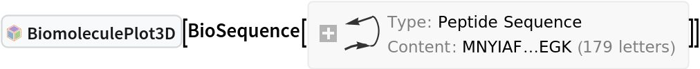 InterpretationBox[FrameBox[TagBox[TooltipBox[PaneBox[GridBox[List[List[GraphicsBox[List[Thickness[0.0025`], List[FaceForm[List[RGBColor[0.9607843137254902`, 0.5058823529411764`, 0.19607843137254902`], Opacity[1.`]]], FilledCurveBox[List[List[List[0, 2, 0], List[0, 1, 0], List[0, 1, 0], List[0, 1, 0], List[0, 1, 0]], List[List[0, 2, 0], List[0, 1, 0], List[0, 1, 0], List[0, 1, 0], List[0, 1, 0]], List[List[0, 2, 0], List[0, 1, 0], List[0, 1, 0], List[0, 1, 0], List[0, 1, 0], List[0, 1, 0]], List[List[0, 2, 0], List[1, 3, 3], List[0, 1, 0], List[1, 3, 3], List[0, 1, 0], List[1, 3, 3], List[0, 1, 0], List[1, 3, 3], List[1, 3, 3], List[0, 1, 0], List[1, 3, 3], List[0, 1, 0], List[1, 3, 3]]], List[List[List[205.`, 22.863691329956055`], List[205.`, 212.31669425964355`], List[246.01799774169922`, 235.99870109558105`], List[369.0710144042969`, 307.0436840057373`], List[369.0710144042969`, 117.59068870544434`], List[205.`, 22.863691329956055`]], List[List[30.928985595703125`, 307.0436840057373`], List[153.98200225830078`, 235.99870109558105`], List[195.`, 212.31669425964355`], List[195.`, 22.863691329956055`], List[30.928985595703125`, 117.59068870544434`], List[30.928985595703125`, 307.0436840057373`]], List[List[200.`, 410.42970085144043`], List[364.0710144042969`, 315.7036876678467`], List[241.01799774169922`, 244.65868949890137`], List[200.`, 220.97669792175293`], List[158.98200225830078`, 244.65868949890137`], List[35.928985595703125`, 315.7036876678467`], List[200.`, 410.42970085144043`]], List[List[376.5710144042969`, 320.03370475769043`], List[202.5`, 420.53370475769043`], List[200.95300006866455`, 421.42667961120605`], List[199.04699993133545`, 421.42667961120605`], List[197.5`, 420.53370475769043`], List[23.428985595703125`, 320.03370475769043`], List[21.882003784179688`, 319.1406993865967`], List[20.928985595703125`, 317.4896984100342`], List[20.928985595703125`, 315.7036876678467`], List[20.928985595703125`, 114.70369529724121`], List[20.928985595703125`, 112.91769218444824`], List[21.882003784179688`, 111.26669120788574`], List[23.428985595703125`, 110.37369346618652`], List[197.5`, 9.87369155883789`], List[198.27300024032593`, 9.426692008972168`], List[199.13700008392334`, 9.203690528869629`], List[200.`, 9.203690528869629`], List[200.86299991607666`, 9.203690528869629`], List[201.72699999809265`, 9.426692008972168`], List[202.5`, 9.87369155883789`], List[376.5710144042969`, 110.37369346618652`], List[378.1179962158203`, 111.26669120788574`], List[379.0710144042969`, 112.91769218444824`], List[379.0710144042969`, 114.70369529724121`], List[379.0710144042969`, 315.7036876678467`], List[379.0710144042969`, 317.4896984100342`], List[378.1179962158203`, 319.1406993865967`], List[376.5710144042969`, 320.03370475769043`]]]]], List[FaceForm[List[RGBColor[0.5529411764705883`, 0.6745098039215687`, 0.8117647058823529`], Opacity[1.`]]], FilledCurveBox[List[List[List[0, 2, 0], List[0, 1, 0], List[0, 1, 0], List[0, 1, 0]]], List[List[List[44.92900085449219`, 282.59088134765625`], List[181.00001525878906`, 204.0298843383789`], List[181.00001525878906`, 46.90887451171875`], List[44.92900085449219`, 125.46986389160156`], List[44.92900085449219`, 282.59088134765625`]]]]], List[FaceForm[List[RGBColor[0.6627450980392157`, 0.803921568627451`, 0.5686274509803921`], Opacity[1.`]]], FilledCurveBox[List[List[List[0, 2, 0], List[0, 1, 0], List[0, 1, 0], List[0, 1, 0]]], List[List[List[355.0710144042969`, 282.59088134765625`], List[355.0710144042969`, 125.46986389160156`], List[219.`, 46.90887451171875`], List[219.`, 204.0298843383789`], List[355.0710144042969`, 282.59088134765625`]]]]], List[FaceForm[List[RGBColor[0.6901960784313725`, 0.5882352941176471`, 0.8117647058823529`], Opacity[1.`]]], FilledCurveBox[List[List[List[0, 2, 0], List[0, 1, 0], List[0, 1, 0], List[0, 1, 0]]], List[List[List[200.`, 394.0606994628906`], List[336.0710144042969`, 315.4997024536133`], List[200.`, 236.93968200683594`], List[63.928985595703125`, 315.4997024536133`], List[200.`, 394.0606994628906`]]]]]], List[Rule[BaselinePosition, Scaled[0.15`]], Rule[ImageSize, 10], Rule[ImageSize, 15]]], StyleBox[RowBox[List["BiomoleculePlot3D", " "]], Rule[ShowAutoStyles, False], Rule[ShowStringCharacters, False], Rule[FontSize, Times[0.9`, Inherited]], Rule[FontColor, GrayLevel[0.1`]]]]], Rule[GridBoxSpacings, List[Rule["Columns", List[List[0.25`]]]]]], Rule[Alignment, List[Left, Baseline]], Rule[BaselinePosition, Baseline], Rule[FrameMargins, List[List[3, 0], List[0, 0]]], Rule[BaseStyle, List[Rule[LineSpacing, List[0, 0]], Rule[LineBreakWithin, False]]]], RowBox[List["PacletSymbol", "[", RowBox[List["\"WolframChemistry/ProteinVisualization\"", ",", "\"WolframChemistry`ProteinVisualization`BiomoleculePlot3D\""]], "]"]], Rule[TooltipStyle, List[Rule[ShowAutoStyles, True], Rule[ShowStringCharacters, True]]]], Function[Annotation[Slot[1], Style[Defer[PacletSymbol["WolframChemistry/ProteinVisualization", "WolframChemistry`ProteinVisualization`BiomoleculePlot3D"]], Rule[ShowStringCharacters, True]], "Tooltip"]]], Rule[Background, RGBColor[0.968`, 0.976`, 0.984`]], Rule[BaselinePosition, Baseline], Rule[DefaultBaseStyle, List[]], Rule[FrameMargins, List[List[0, 0], List[1, 1]]], Rule[FrameStyle, RGBColor[0.831`, 0.847`, 0.85`]], Rule[RoundingRadius, 4]], PacletSymbol["WolframChemistry/ProteinVisualization", "WolframChemistry`ProteinVisualization`BiomoleculePlot3D"], Rule[Selectable, False], Rule[SelectWithContents, True], Rule[BoxID, "PacletSymbolBox"]][
BioSequence[
 "Peptide", "MNYIAFLRAVNVGNSKKMPMADLRTACEAMGLANSITYIQSGNVLFEAPEDDKSSIEAKVNHYLSQLFRFSASVFVRTADDLKALAKAAPFPEEVEHDQVLIGFLSGPPRKEQVEAIDKLSERGERIDVRGSSVYWYFADGWGRSKMGNGTITKALRVKNVDTTRNLQTIAKIIALEGK", {}]]