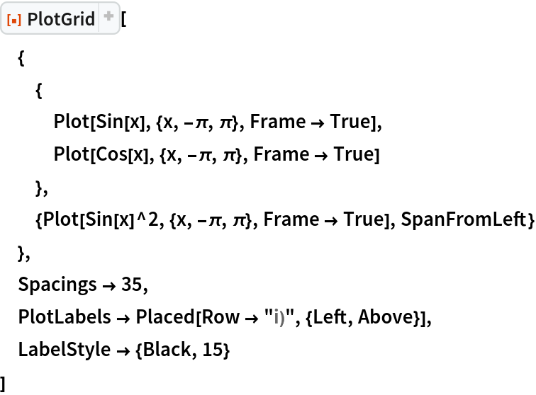 ResourceFunction["PlotGrid"][
 {
  {
   Plot[Sin[x], {x, -\[Pi], \[Pi]}, Frame -> True],
   Plot[Cos[x], {x, -\[Pi], \[Pi]}, Frame -> True]
   },
  {Plot[Sin[x]^2, {x, -\[Pi], \[Pi]}, Frame -> True], SpanFromLeft}
  },
 Spacings -> 35,
 PlotLabels -> Placed[Row -> "i)", {Left, Above}],
 LabelStyle -> {Black, 15}
 ]