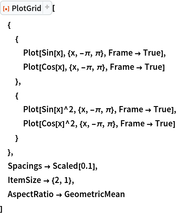 ResourceFunction["PlotGrid"][
 {
  {
   Plot[Sin[x], {x, -\[Pi], \[Pi]}, Frame -> True],
   Plot[Cos[x], {x, -\[Pi], \[Pi]}, Frame -> True]
   },
  {
   Plot[Sin[x]^2, {x, -\[Pi], \[Pi]}, Frame -> True],
   Plot[Cos[x]^2, {x, -\[Pi], \[Pi]}, Frame -> True]
   }
  },
 Spacings -> Scaled[0.1],
 ItemSize -> {2, 1},
 AspectRatio -> GeometricMean
 ]