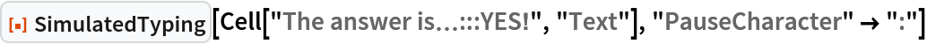 ResourceFunction["SimulatedTyping"][
 Cell["The answer is\[Ellipsis]:::YES!", "Text"], "PauseCharacter" -> ":"]