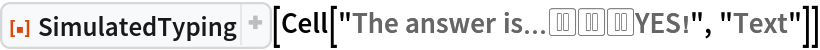 ResourceFunction["SimulatedTyping", ResourceVersion->"1.1.0", ResourceSystemBase -> "https://www.wolframcloud.com/obj/resourcesystem/api/1.0"][
 Cell["The answer is\[Ellipsis]⏸⏸⏸YES!", "Text"]]