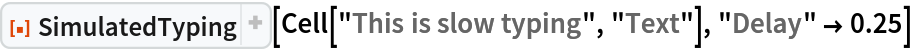 ResourceFunction["SimulatedTyping", ResourceVersion->"1.1.0", ResourceSystemBase -> "https://www.wolframcloud.com/obj/resourcesystem/api/1.0"][Cell["This is slow typing", "Text"], "Delay" -> 0.25]