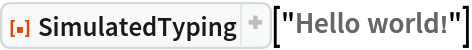 ResourceFunction["SimulatedTyping", ResourceVersion->"1.1.0", ResourceSystemBase -> "https://www.wolframcloud.com/obj/resourcesystem/api/1.0"]["Hello world!"]