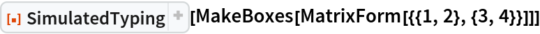 ResourceFunction["SimulatedTyping", ResourceVersion->"1.1.0", ResourceSystemBase -> "https://www.wolframcloud.com/obj/resourcesystem/api/1.0"][MakeBoxes[MatrixForm[{{1, 2}, {3, 4}}]]]