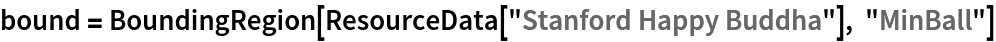 bound = BoundingRegion[ResourceData[\!\(\*
TagBox["\"\<Stanford Happy Buddha\>\"",
#& ,
BoxID -> "ResourceTag-Stanford Happy Buddha-Input",
AutoDelete->True]\)], "MinBall"]