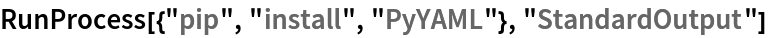 RunProcess[{"pip", "install", "PyYAML"}, "StandardOutput"]