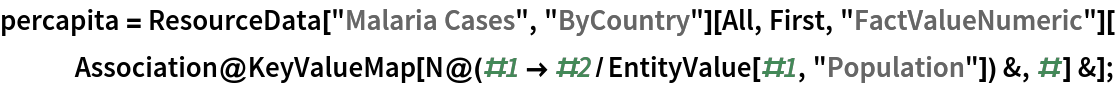 percapita = ResourceData[\!\(\*
TagBox["\"\<Malaria Cases\>\"",
#& ,
BoxID -> "ResourceTag-Malaria Cases-Input",
AutoDelete->True]\), "ByCountry"][All, First, "FactValueNumeric"][
   Association@
     KeyValueMap[N@(#1 -> #2/EntityValue[#1, "Population"]) &, #] &];