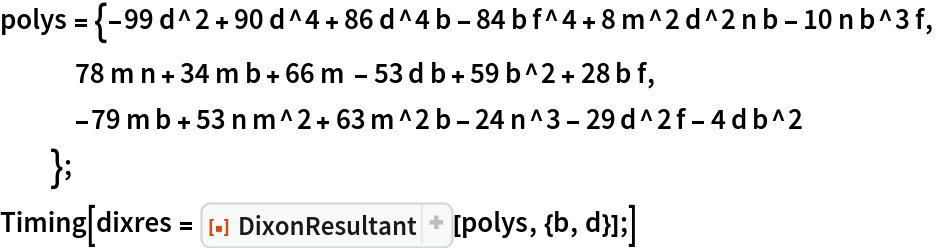 polys = {-99 d^2 + 90 d^4 + 86 d^4 b - 84 b f^4 + 8 m^2 d^2 n b - 10 n b^3 f,
   78 m n + 34 m b + 66 m - 53 d b + 59 b^2 + 28 b f,
   -79 m b + 53 n m^2 + 63 m^2 b - 24 n^3 - 29 d^2 f - 4 d b^2
   };
Timing[dixres = ResourceFunction[
    "DixonResultant", ResourceSystemBase -> "https://www.wolframcloud.com/obj/resourcesystem/api/1.0"][polys, {b, d}];]