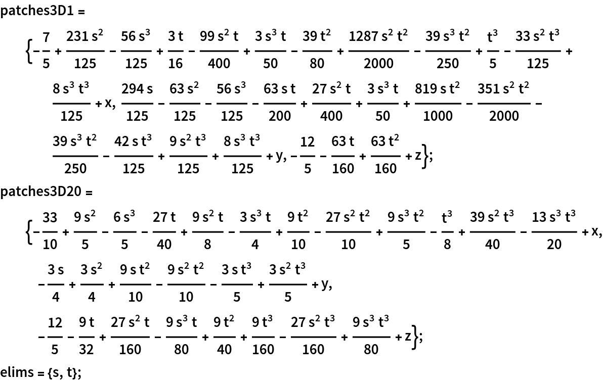 patches3D1 = {-(7/5) + (231 s^2)/125 - (56 s^3)/125 + (3 t)/16 - (
    99 s^2 t)/400 + (3 s^3 t)/50 - (39 t^2)/80 + (1287 s^2 t^2)/
    2000 - (39 s^3 t^2)/250 + t^3/5 - (33 s^2 t^3)/125 + (8 s^3 t^3)/
    125 + x, (294 s)/125 - (63 s^2)/125 - (56 s^3)/125 - (63 s t)/
    200 + (27 s^2 t)/400 + (3 s^3 t)/50 + (819 s t^2)/1000 - (
    351 s^2 t^2)/2000 - (39 s^3 t^2)/250 - (42 s t^3)/125 + (
    9 s^2 t^3)/125 + (8 s^3 t^3)/125 + y, -(12/5) - (63 t)/160 + (
    63 t^2)/160 + z};
patches3D20 = {-(33/10) + (9 s^2)/5 - (6 s^3)/5 - (27 t)/40 + (
    9 s^2 t)/8 - (3 s^3 t)/4 + (9 t^2)/10 - (27 s^2 t^2)/10 + (
    9 s^3 t^2)/5 - t^3/8 + (39 s^2 t^3)/40 - (13 s^3 t^3)/20 + x, -((3 s)/4) + (3 s^2)/4 + (9 s t^2)/10 - (9 s^2 t^2)/10 - (
    3 s t^3)/5 + (3 s^2 t^3)/5 + y, -(12/5) - (9 t)/32 + (27 s^2 t)/
    160 - (9 s^3 t)/80 + (9 t^2)/40 + (9 t^3)/160 - (27 s^2 t^3)/
    160 + (9 s^3 t^3)/80 + z};
elims = {s, t};